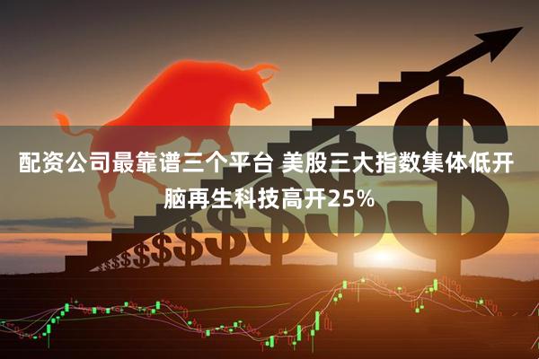 配资公司最靠谱三个平台 美股三大指数集体低开 脑再生科技高开25%