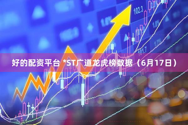 好的配资平台 *ST广道龙虎榜数据（6月17日）