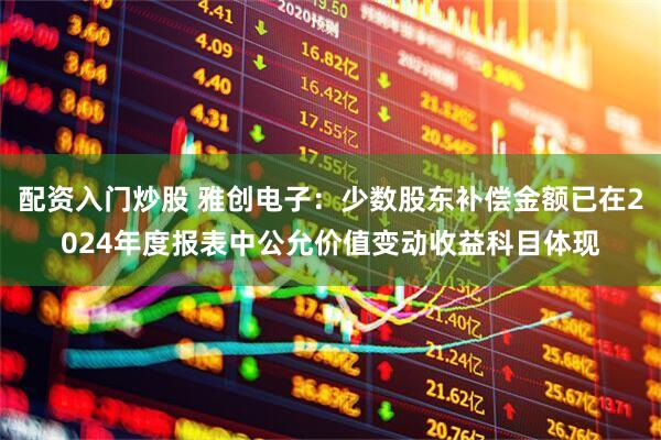 配资入门炒股 雅创电子：少数股东补偿金额已在2024年度报表中公允价值变动收益科目体现