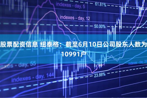 股票配资信息 纽泰格：截至6月10日公司股东人数为10991户