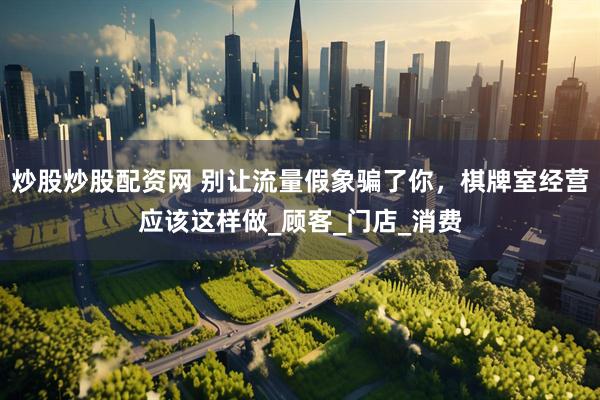 炒股炒股配资网 别让流量假象骗了你，棋牌室经营应该这样做_顾客_门店_消费