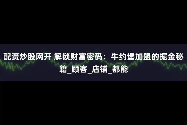 配资炒股网开 解锁财富密码：牛约堡加盟的掘金秘籍_顾客_店铺_都能
