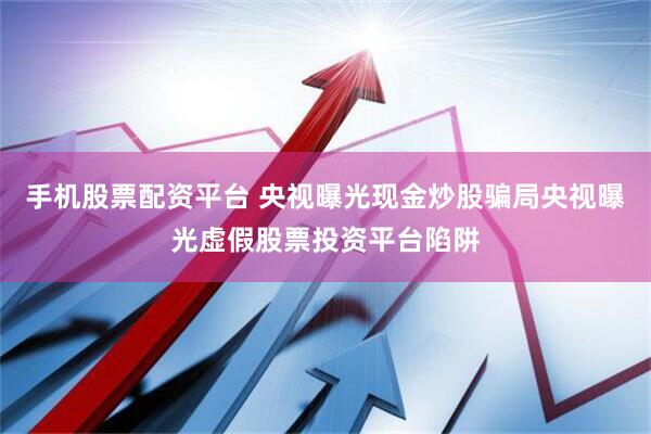 手机股票配资平台 央视曝光现金炒股骗局央视曝光虚假股票投资平台陷阱