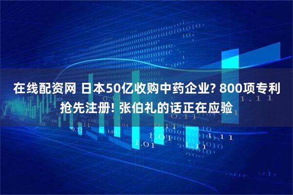 在线配资网 日本50亿收购中药企业? 800项专利抢先注册! 张伯礼的话正在应验