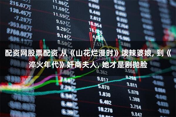 配资网股票配资 从《山花烂漫时》泼辣婆娘, 到《淬火年代》奸商夫人, 她才是剧抛脸