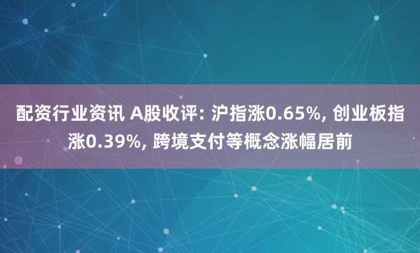 配资行业资讯 A股收评: 沪指涨0.65%, 创业板指涨0.39%, 跨境支付等概念涨幅居前