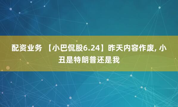 配资业务 【小巴侃股6.24】昨天内容作废, 小丑是特朗普还是我