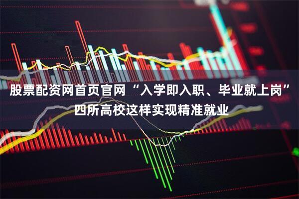 股票配资网首页官网 “入学即入职、毕业就上岗” 四所高校这样实现精准就业