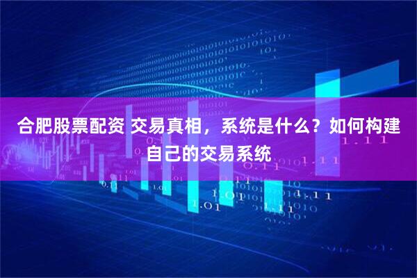 合肥股票配资 交易真相，系统是什么？如何构建自己的交易系统