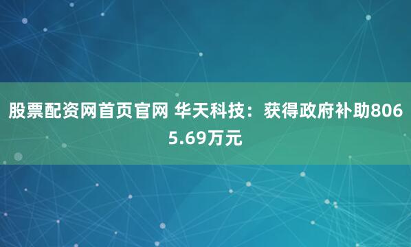 股票配资网首页官网 华天科技：获得政府补助8065.69万元