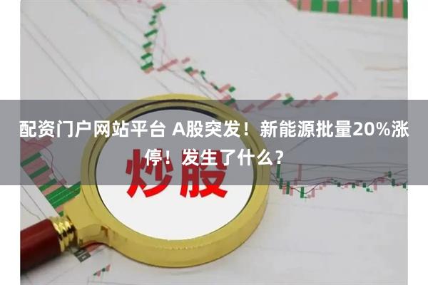 配资门户网站平台 A股突发！新能源批量20%涨停！发生了什么？