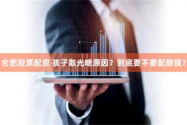 合肥股票配资 孩子散光啥原因？到底要不要配眼镜？