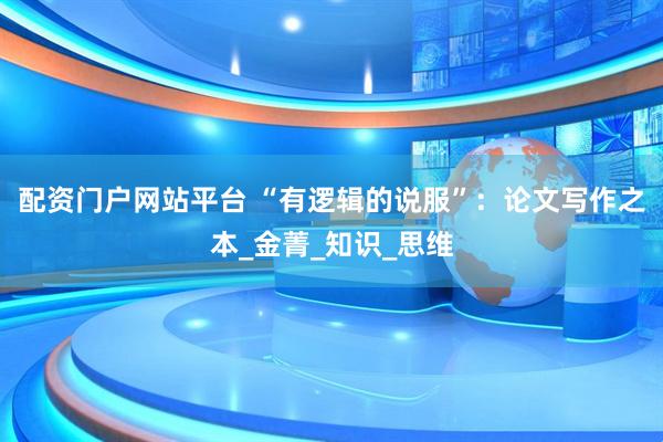 配资门户网站平台 “有逻辑的说服”：论文写作之本_金菁_知识_思维