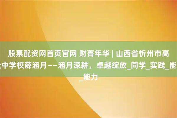 股票配资网首页官网 财菁年华 | 山西省忻州市高级中学校薛涵月——涵月深耕，卓越绽放_同学_实践_能力