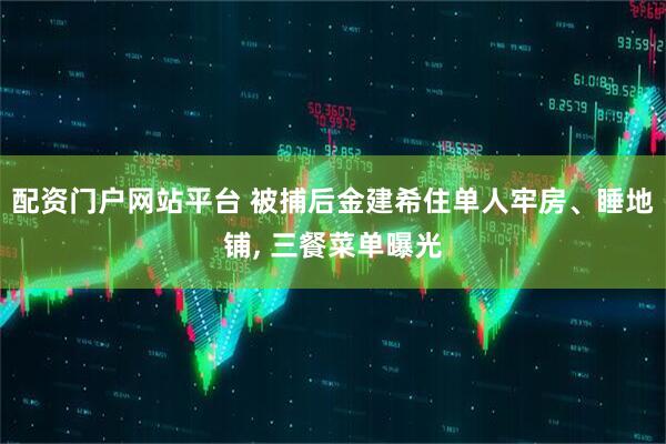 配资门户网站平台 被捕后金建希住单人牢房、睡地铺, 三餐菜单曝光