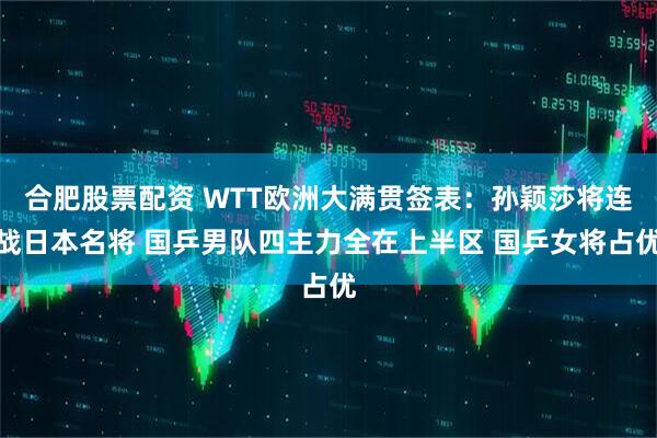 合肥股票配资 WTT欧洲大满贯签表：孙颖莎将连战日本名将 国乒男队四主力全在上半区 国乒女将占优