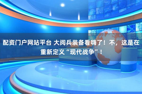 配资门户网站平台 大阅兵装备看嗨了！不，这是在重新定义“现代战争”！