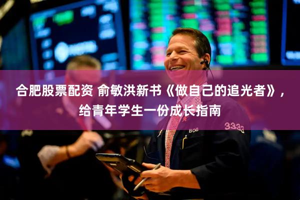 合肥股票配资 俞敏洪新书《做自己的追光者》，给青年学生一份成长指南