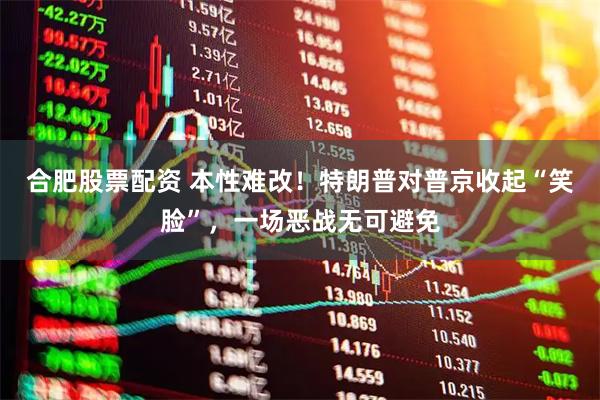 合肥股票配资 本性难改！特朗普对普京收起“笑脸”，一场恶战无可避免