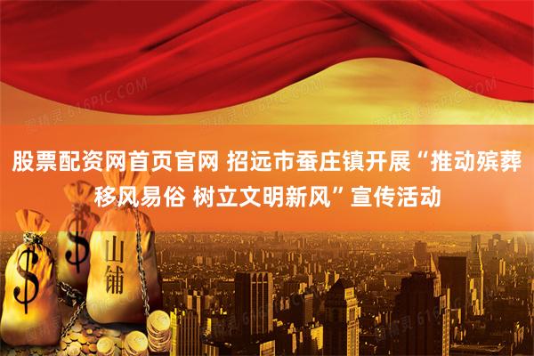 股票配资网首页官网 招远市蚕庄镇开展“推动殡葬移风易俗 树立文明新风”宣传活动