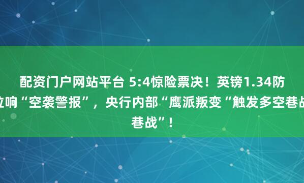 配资门户网站平台 5:4惊险票决！英镑1.34防线拉响“空袭警报”，央行内部“鹰派叛变“触发多空巷战”!