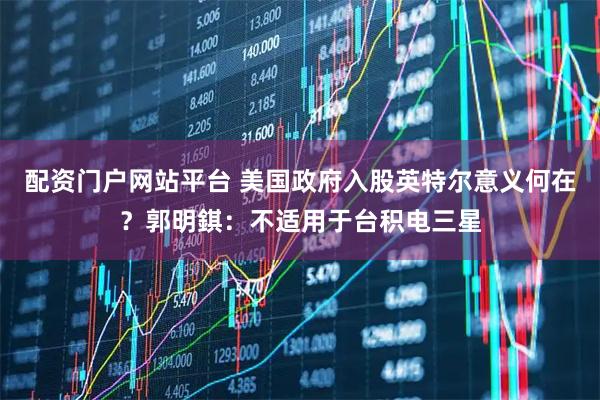 配资门户网站平台 美国政府入股英特尔意义何在？郭明錤：不适用于台积电三星