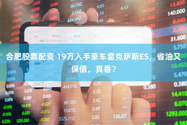 合肥股票配资 19万入手豪车雷克萨斯ES，省油又保值，真香？