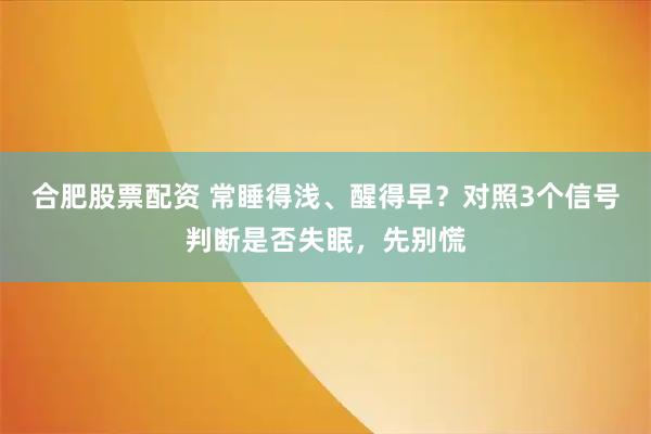 合肥股票配资 常睡得浅、醒得早？对照3个信号判断是否失眠，先别慌
