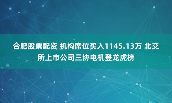 合肥股票配资 机构席位买入1145.13万 北交所上市公司三协电机登龙虎榜