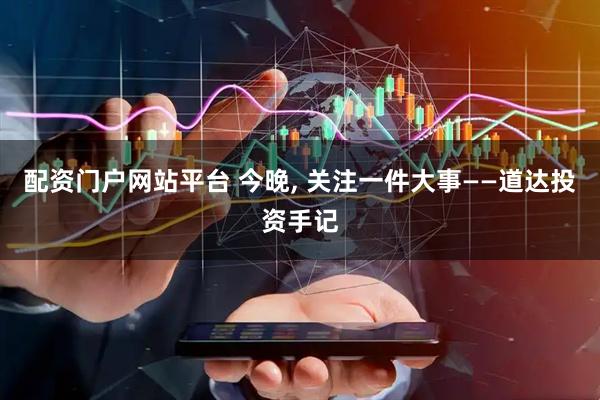 配资门户网站平台 今晚, 关注一件大事——道达投资手记