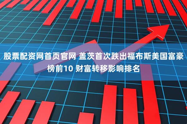 股票配资网首页官网 盖茨首次跌出福布斯美国富豪榜前10 财富转移影响排名