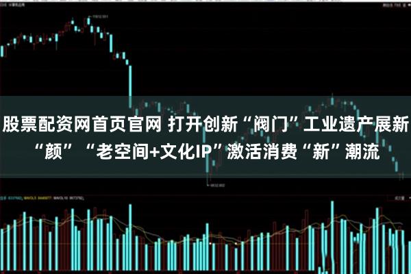 股票配资网首页官网 打开创新“阀门”工业遗产展新“颜” “老空间+文化IP”激活消费“新”潮流