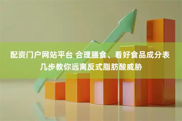 配资门户网站平台 合理膳食、看好食品成分表 几步教你远离反式脂肪酸威胁