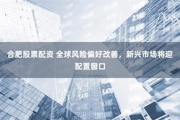 合肥股票配资 全球风险偏好改善，新兴市场将迎配置窗口
