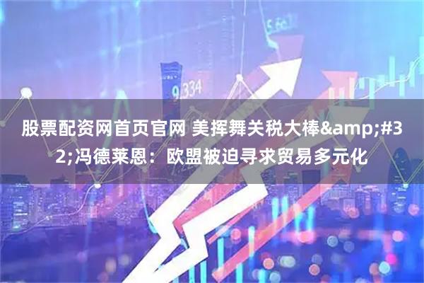 股票配资网首页官网 美挥舞关税大棒&#32;冯德莱恩：欧盟被迫寻求贸易多元化