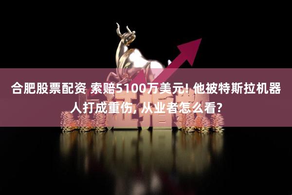 合肥股票配资 索赔5100万美元! 他被特斯拉机器人打成重伤, 从业者怎么看?