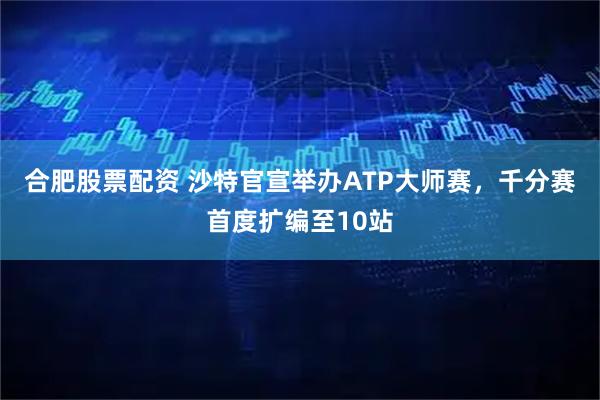 合肥股票配资 沙特官宣举办ATP大师赛,千分赛首度扩编至10站