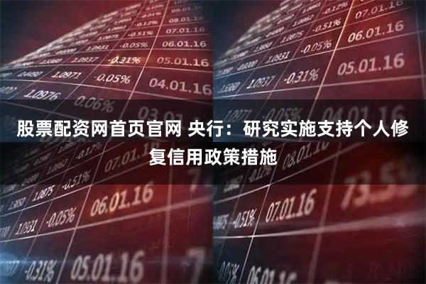 股票配资网首页官网 央行：研究实施支持个人修复信用政策措施