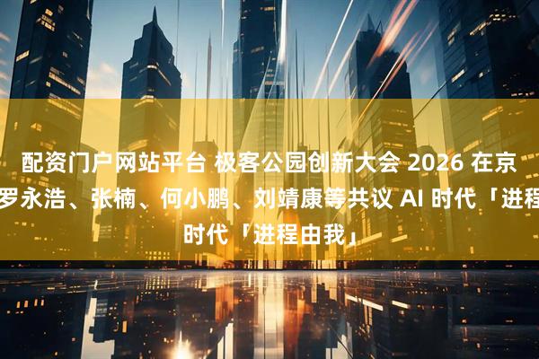 配资门户网站平台 极客公园创新大会 2026 在京落幕, 罗永浩、张楠、何小鹏、刘靖康等共议 AI 时代「进程由我」