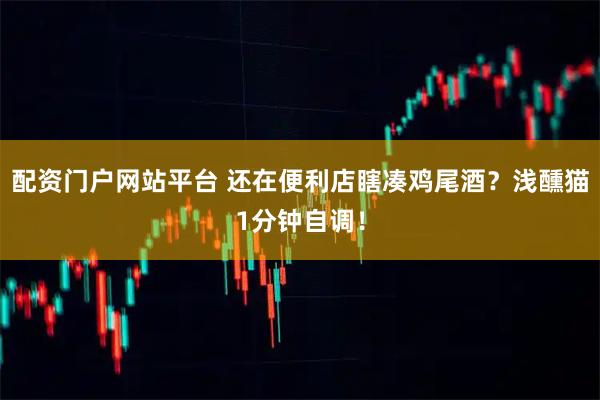 配资门户网站平台 还在便利店瞎凑鸡尾酒？浅醺猫1分钟自调！