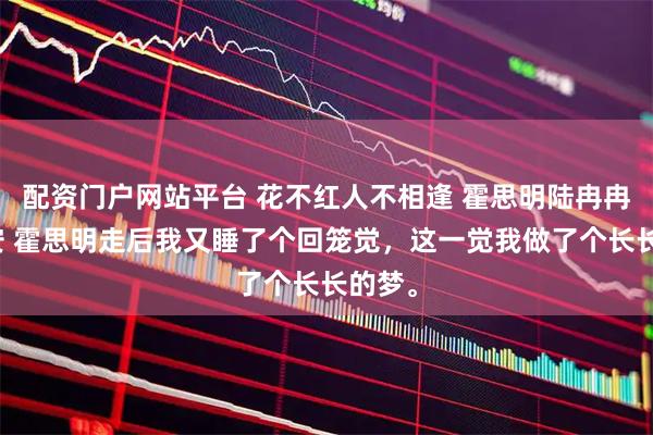 配资门户网站平台 花不红人不相逢 霍思明陆冉冉沈时安 霍思明走后我又睡了个回笼觉，这一觉我做了个长长的梦。