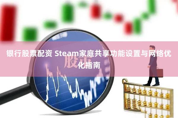 银行股票配资 Steam家庭共享功能设置与网络优化指南