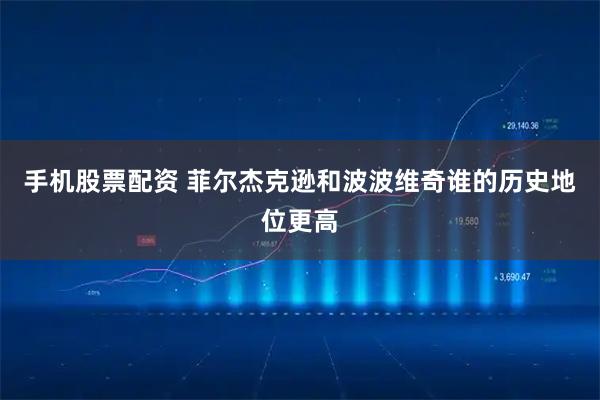 手机股票配资 菲尔杰克逊和波波维奇谁的历史地位更高