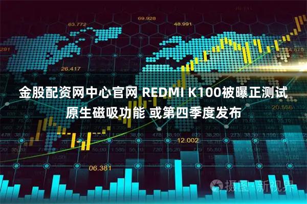 金股配资网中心官网 REDMI K100被曝正测试原生磁吸功能 或第四季度发布